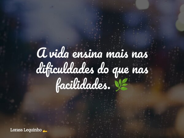 A vida ensina mais nas dificuldades do que nas facilidades. 🌿... Frase de Lorass Lequinho.