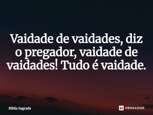 Eclesiastes 1 2. Vaidade de vaidades, diz o pregador; vaidade de vaidades, tudo é vaidade.... Frase de Lorass Lequinho.