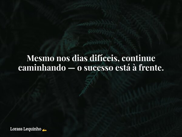 Mesmo nos dias difíceis, continue caminhando — o sucesso está à frente.... Frase de Lorass Lequinho.