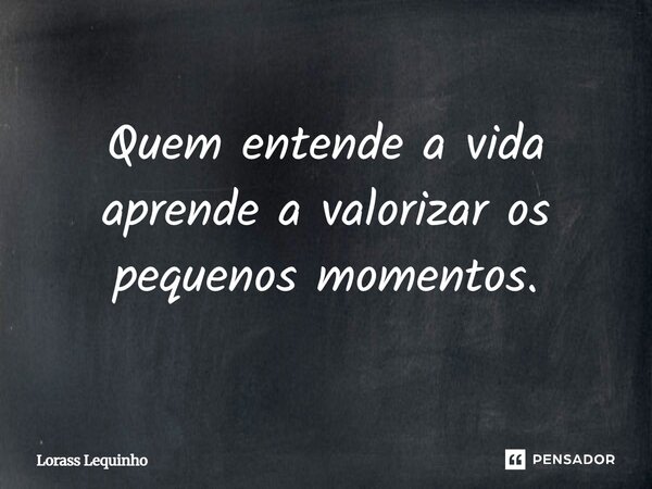 Quem entende a vida aprende a valorizar os pequenos momentos.... Frase de Lorass Lequinho.