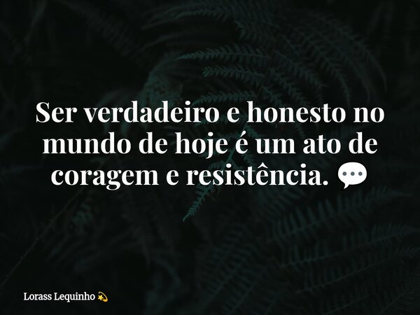 Ser verdadeiro e honesto no mundo de hoje é um ato de coragem e resistência. 💬⁠... Frase de Lorass Lequinho.