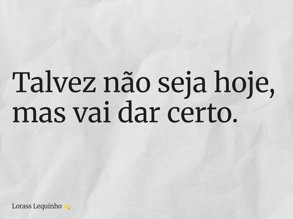 ⁠Talvez não seja hoje, mas vai dar certo.... Frase de Lorass Lequinho.