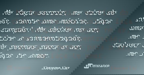 Me faça sorrir, me tire do chão, cante uma música, faça uma canção! Me deixe no ar, me tire a concentração, talvez de pernas para o ar, me faça te amar.... Frase de Lorayne Luz.