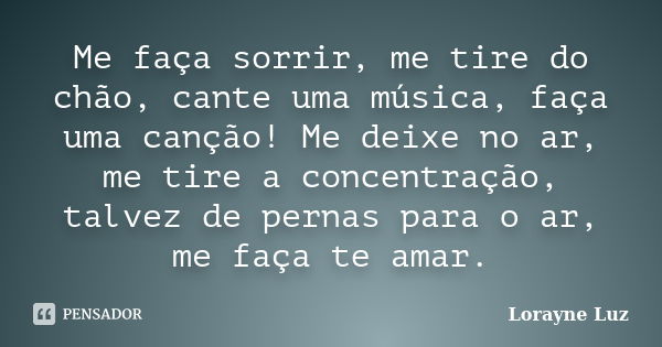 Me faça sorrir, me tire do chão, cante uma música, faça uma canção! Me deixe no ar, me tire a concentração, talvez de pernas para o ar, me faça te amar.... Frase de Lorayne Luz.