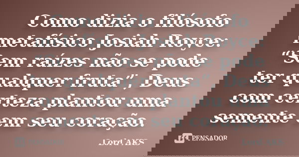 Como dizia o filósofo metafísico Josiah Royce: “Sem raízes não se pode ter qualquer fruta”, Deus com certeza plantou uma semente em seu coração.... Frase de Lord AKS.
