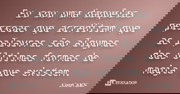Eu sou uma daquelas pessoas que acreditam que as palavras são algumas das últimas formas de magia que existem.... Frase de Lord AKS.
