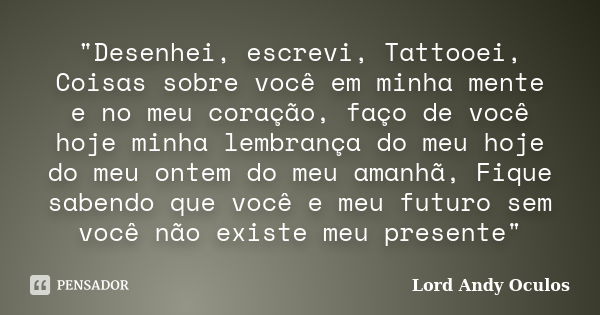 "Desenhei, escrevi, Tattooei, Coisas sobre você em minha mente e no meu coração, faço de você hoje minha lembrança do meu hoje do meu ontem do meu amanhã, ... Frase de Lord Andy Oculos.