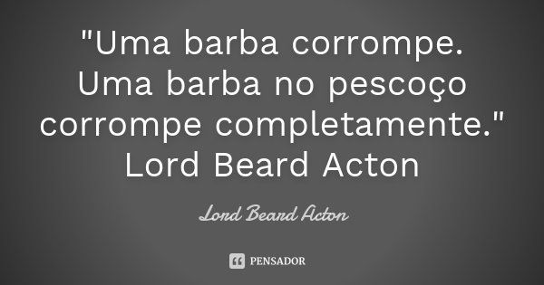 "Uma barba corrompe. Uma barba no pescoço corrompe completamente." Lord Beard Acton... Frase de Lord Beard Acton.