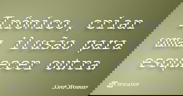 Irônico, criar uma ilusão para esquecer outra... Frase de Lord Bronux.