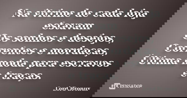 Na vitrine de cada loja estavam Os sonhos e desejos, Correntes e mordaças, Última moda para escravos e traças.... Frase de Lord Bronux.