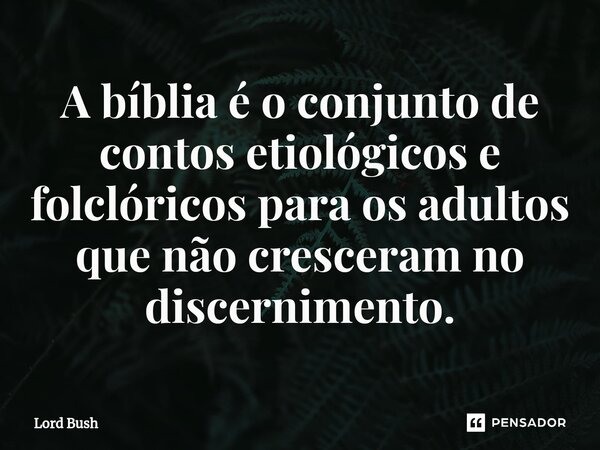 ⁠A bíblia é o conjunto de contos etiológicos e folclóricos para os adultos que não cresceram no discernimento.... Frase de Lord Bush.