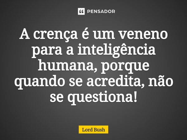 ⁠A crença é um veneno para a inteligência humana, porque quando se acredita, não se questiona!... Frase de Lord Bush.