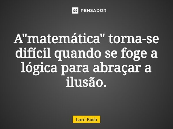 A "matemática" torna-se difícil quando se foge a lógica para abraçar a ilusão.⁠... Frase de Lord Bush.