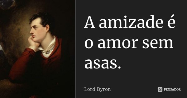 A amizade é o amor sem asas.... Frase de Lord Byron.