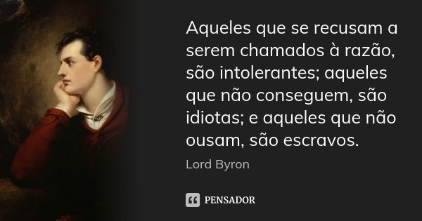 Aqueles que se recusam a serem chamados à razão, são intolerantes; aqueles que não conseguem, são idiotas; e aqueles que não ousam, são escravos.... Frase de Lord Byron.