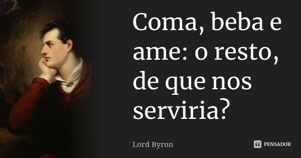 Coma, beba e ame: o resto, de que nos serviria?... Frase de Lord Byron.