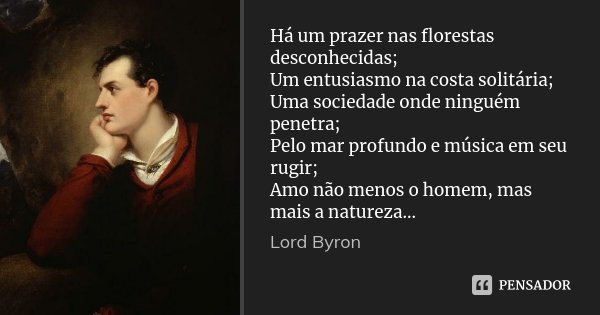 Há um prazer nas florestas desconhecidas; Um entusiasmo na costa solitária; Uma sociedade onde ninguém penetra; Pelo mar profundo e música em seu rugir; Amo não... Frase de Lord Byron.