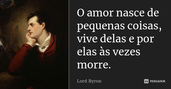 O amor nasce de pequenas coisas, vive delas e por elas às vezes morre.... Frase de Lord Byron.