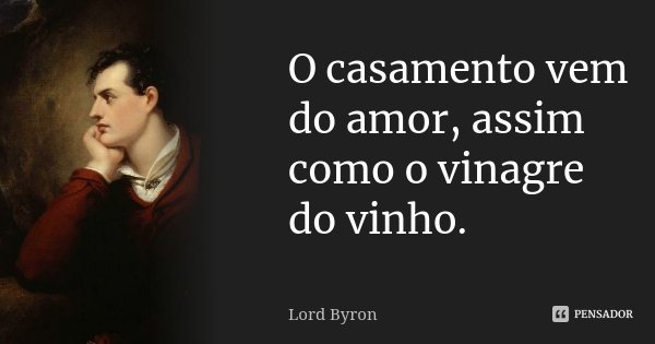 O casamento vem do amor, assim como o vinagre do vinho.... Frase de Lord Byron.