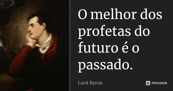 O melhor dos profetas do futuro é o passado.... Frase de Lord Byron.