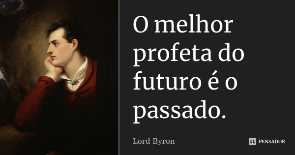 O melhor profeta do futuro é o passado.... Frase de Lord Byron.