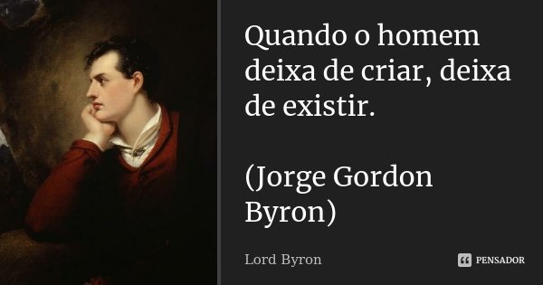 Quando o homem deixa de criar, deixa de existir. (Jorge Gordon Byron)... Frase de Lord Byron.