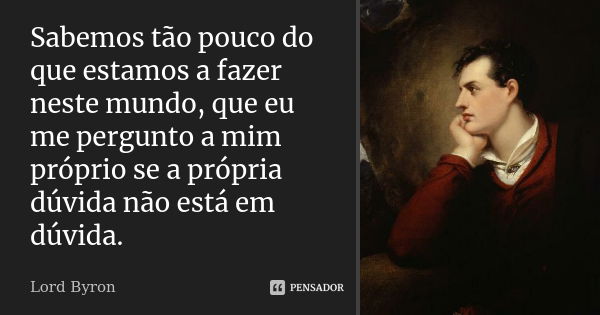 Sabemos tão pouco do que estamos a fazer neste mundo, que eu me pergunto a mim próprio se a própria dúvida não está em dúvida.... Frase de Lord Byron.