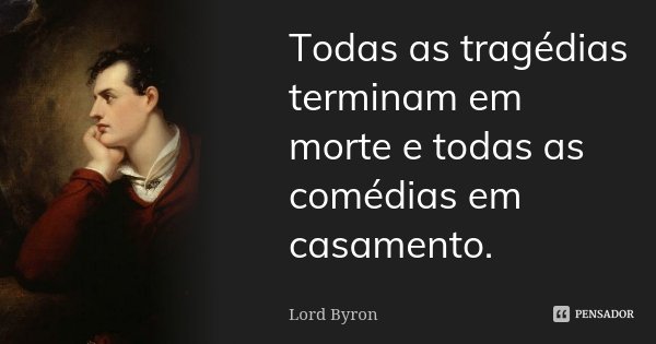 Todas as tragédias terminam em morte e todas as comédias em casamento.... Frase de Lord Byron.