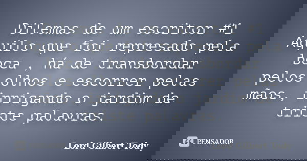 Dilemas de um escritor #1 Aquilo que foi represado pela boca , há de transbordar pelos olhos e escorrer pelas mãos, irrigando o jardim de triste palavras.... Frase de Lord Gilbert Tody.