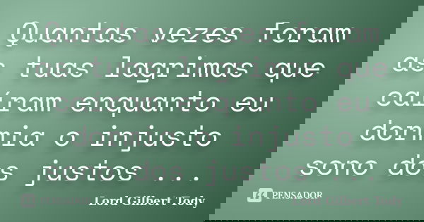 Quantas vezes foram as tuas lagrimas que caíram enquanto eu dormia o injusto sono dos justos ...... Frase de Lord Gilbert Tody.