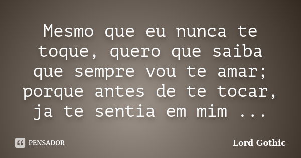 Mesmo que eu nunca te toque, quero que saiba que sempre vou te amar; porque antes de te tocar, ja te sentia em mim ...... Frase de Lord Gothic.