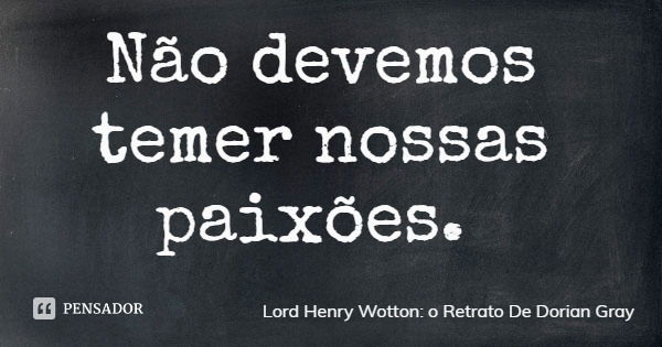 Não devemos temer nossas paixões.... Frase de Lord Henry Wotton: o Retrato De Dorian Gray.