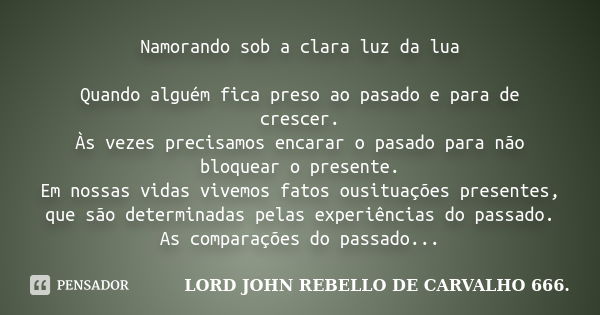 Namorando sob a clara luz da lua Quando alguém fica preso ao pasado e para de crescer. Às vezes precisamos encarar o pasado para não bloquear o presente. Em nos... Frase de LORD JOHN REBELLO DE CARVALHO 666..