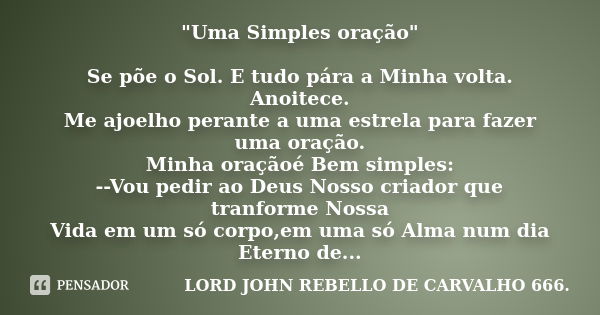 "Uma Simples oração" Se põe o Sol. E tudo pára a Minha volta. Anoitece. Me ajoelho perante a uma estrela para fazer uma oração. Minha oraçãoé Bem simp... Frase de LORD JOHN REBELLO DE CARVALHO 666..