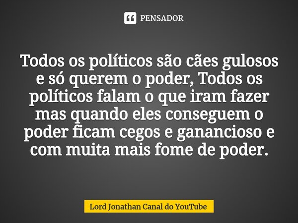 ⁠Todos os políticos são cães gulosos e só querem o poder, Todos os políticos falam o que iram fazer mas quando eles conseguem o poder ficam cegos e ganancioso e... Frase de Lord Jonathan Canal do YouTube.