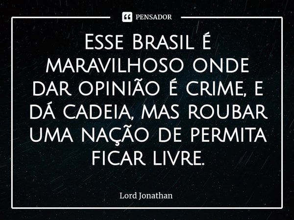 ⁠Esse Brasil é maravilhoso onde dar opinião é crime, e dá cadeia, mas roubar uma nação de permita ficar livre.... Frase de Lord Jonathan.