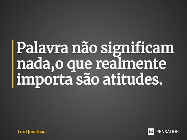 ⁠Palavra não significam nada,o que realmente importa são atitudes.... Frase de Lord Jonathan.