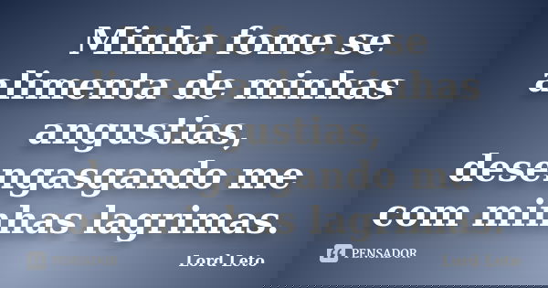 Minha fome se alimenta de minhas angustias, desengasgando me com minhas lagrimas.... Frase de Lord Leto.