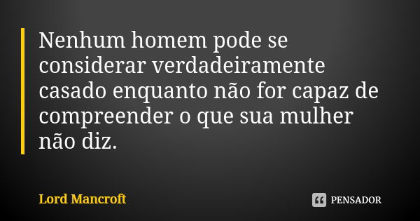 Nenhum homem pode se considerar verdadeiramente casado enquanto não for capaz de compreender o que sua mulher não diz.... Frase de Lord Mancroft.