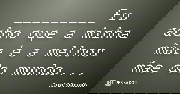 _________ Eu acho que a minha mãe é a melhor mãe do mundo...... Frase de Lord Manollo.