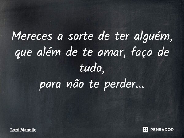 ⁠Mereces a sorte de ter alguém, que além de te amar, faça de tudo, para não te perder...... Frase de Lord Manollo.