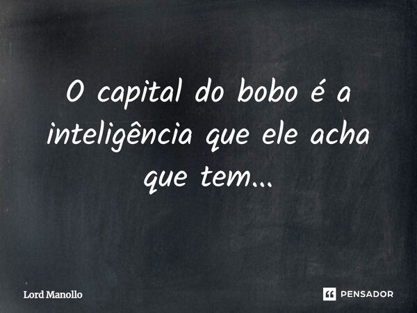 ⁠O capital do bobo é a inteligência que ele acha que tem...... Frase de Lord Manollo.
