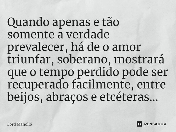 ⁠Quando apenas e tão somente a verdade prevalecer, há de o amor triunfar, soberano, mostrará que o tempo perdido pode ser recuperado facilmente, entre beijos, a... Frase de Lord Manollo.