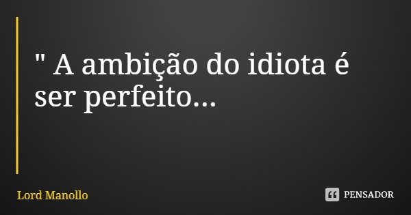 " A ambição do idiota é ser perfeito...... Frase de Lord Manollo.