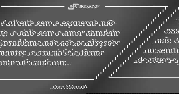 " A direita sem a esquerda não existe, o ódio sem o amor também não. O problema não são as direções ou sentimentos, o crucial é a forma de viver e optar de... Frase de Lord Manollo.