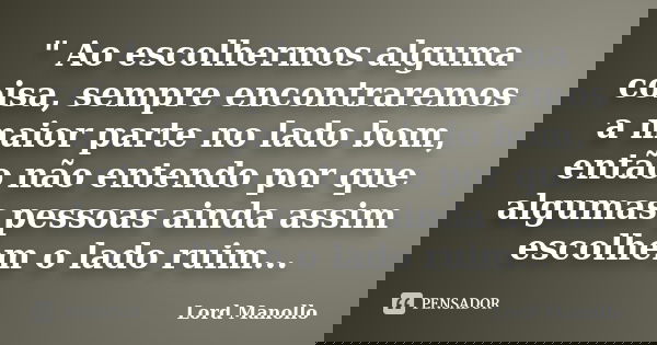 " Ao escolhermos alguma coisa, sempre encontraremos a maior parte no lado bom, então não entendo por que algumas pessoas ainda assim escolhem o lado ruim..... Frase de Lord Manollo.