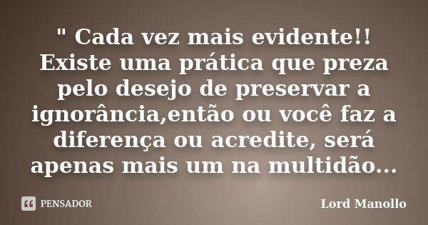 " Cada vez mais evidente!! Existe uma prática que preza pelo desejo de preservar a ignorância,então ou você faz a diferença ou acredite, será apenas mais u... Frase de Lord Manollo.