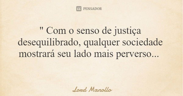 " Com o senso de justiça desequilibrado, qualquer sociedade mostrará seu lado mais perverso...... Frase de Lord Manollo.