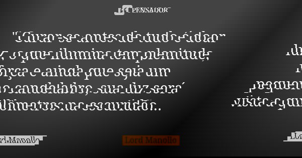 " Curar-se antes de tudo é doar luz, o que ilumina tem plenitude, força e ainda que seja um pequeno candelabro, sua luz será vista a quilômetros na escurid... Frase de Lord Manollo.