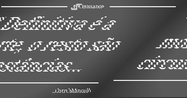 " Definitiva é a morte, o resto são circunstâncias...... Frase de Lord Manollo.